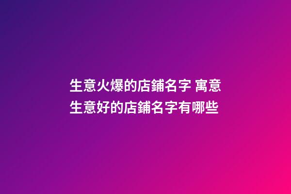 生意火爆的店鋪名字 寓意生意好的店鋪名字有哪些-第1張-店鋪起名-玄機派
